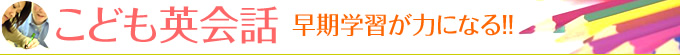 こども英会話 早期学習が力になる！！