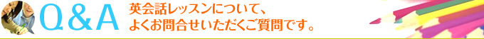 Q＆A 英会話レッスンについて、よくお問合せいただくご質問です。